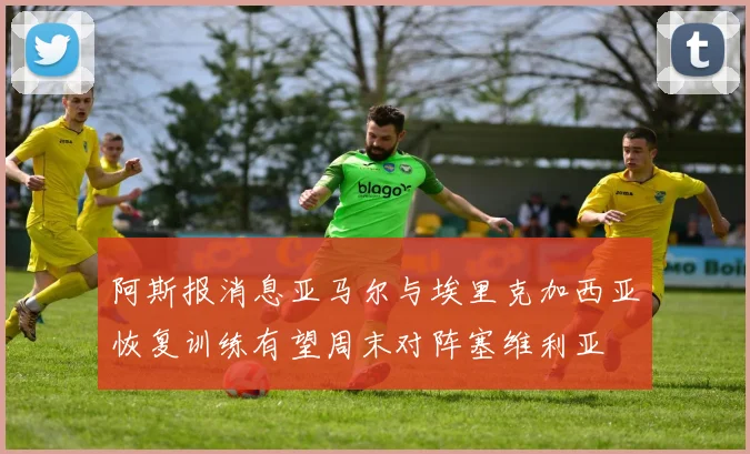 阿斯报消息亚马尔与埃里克加西亚恢复训练有望周末对阵塞维利亚
