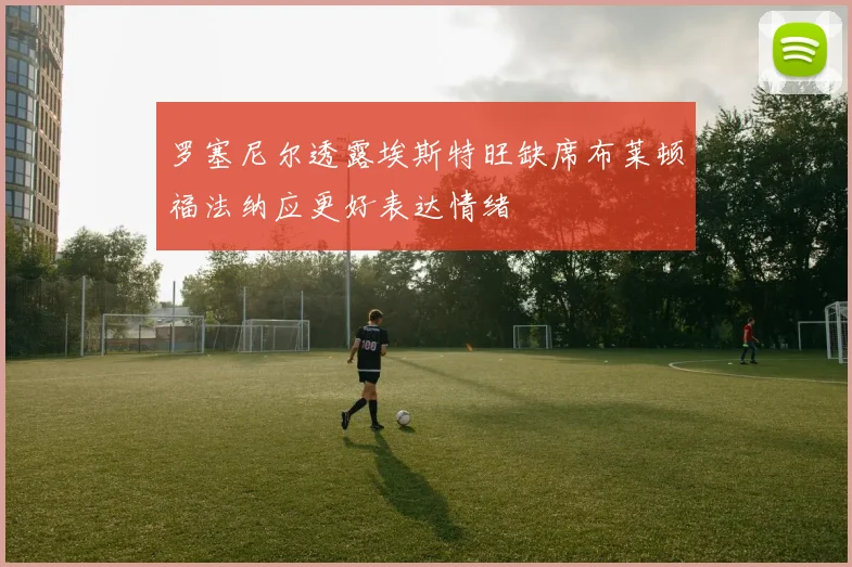 罗塞尼尔透露埃斯特旺缺席布莱顿福法纳应更好表达情绪
