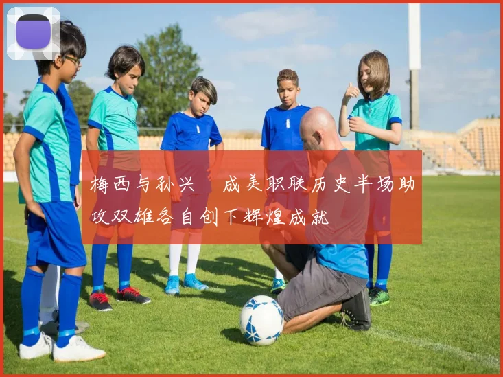 梅西与孙兴慜成美职联历史半场助攻双雄各自创下辉煌成就