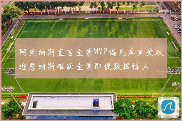 阿里纳斯直言全票MVP偏见库里受欢迎詹姆斯难获全票即使数据惊人