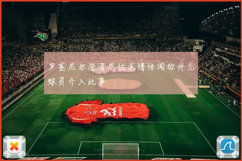 罗塞尼尔澄清恩佐求情传闻称并无球员介入此事