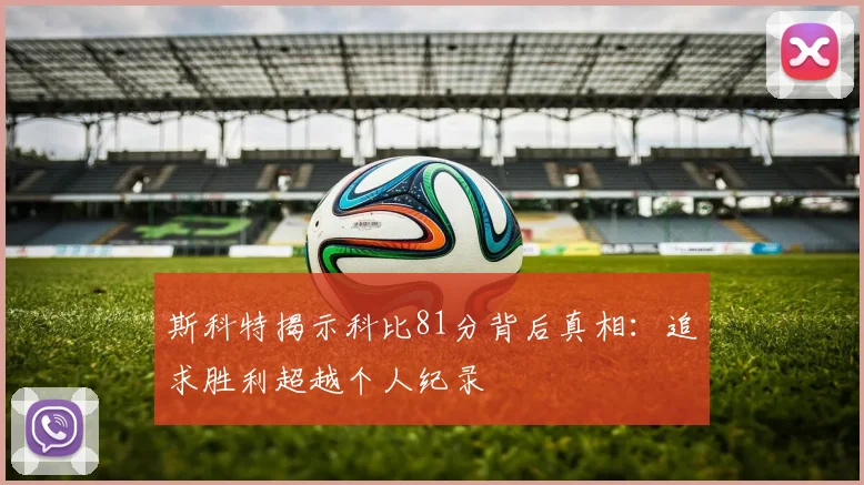 斯科特揭示科比81分背后真相：追求胜利超越个人纪录