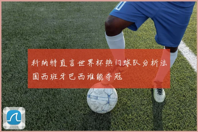 科纳特直言世界杯热门球队分析法国西班牙巴西谁能夺冠