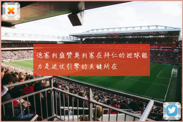 德塞利盛赞奥利塞在拜仁的控球能力是进攻引擎的关键所在