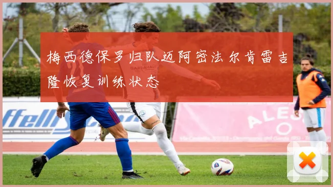 梅西德保罗归队迈阿密法尔肯雷吉隆恢复训练状态