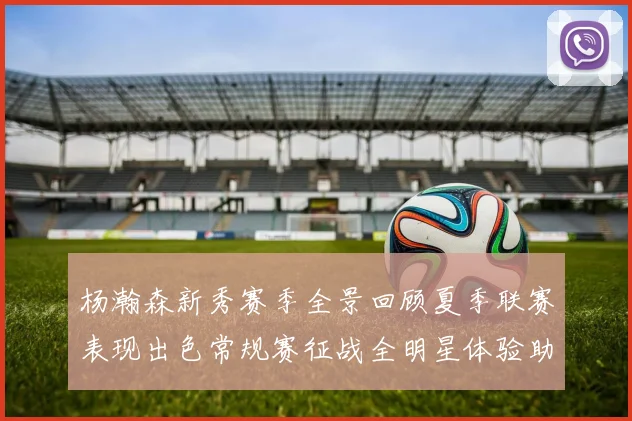 杨瀚森新秀赛季全景回顾夏季联赛表现出色常规赛征战全明星体验助力季后赛