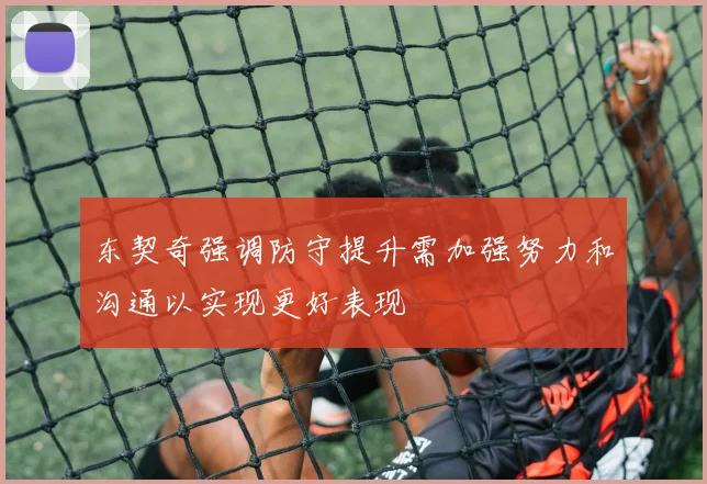 东契奇强调防守提升需加强努力和沟通以实现更好表现