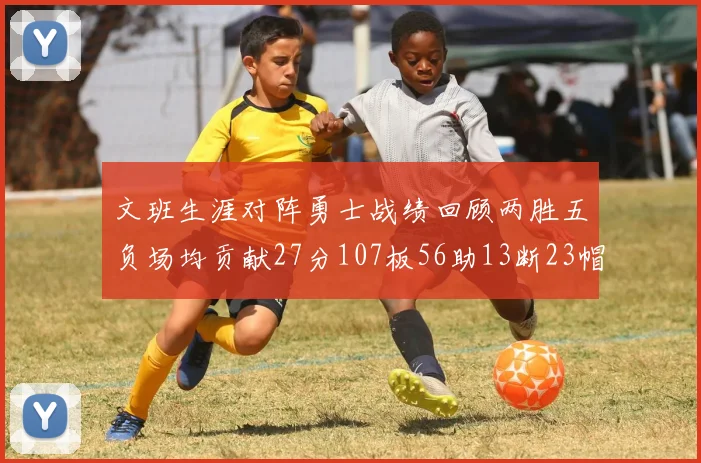 文班生涯对阵勇士战绩回顾两胜五负场均贡献27分107板56助13断23帽