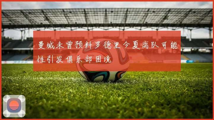 曼城未曾预料罗德里今夏离队可能性引发俱乐部困境