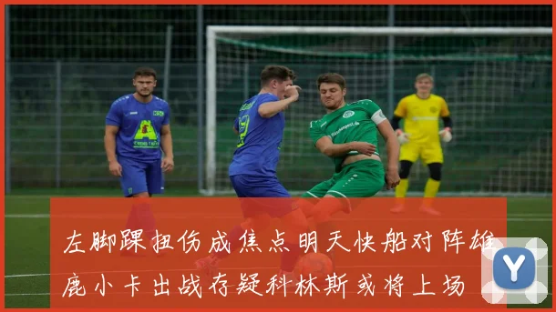 左脚踝扭伤成焦点明天快船对阵雄鹿小卡出战存疑科林斯或将上场