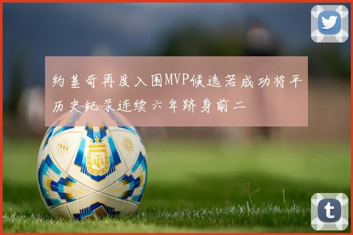约基奇再度入围MVP候选若成功将平历史纪录连续六年跻身前二
