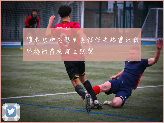 穆尼尔回忆恩里克信任之路曾让我替梅西首发建立默契