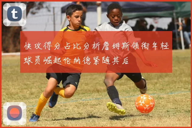 快攻得分占比分析詹姆斯领衔年轻球员崛起伦纳德紧随其后