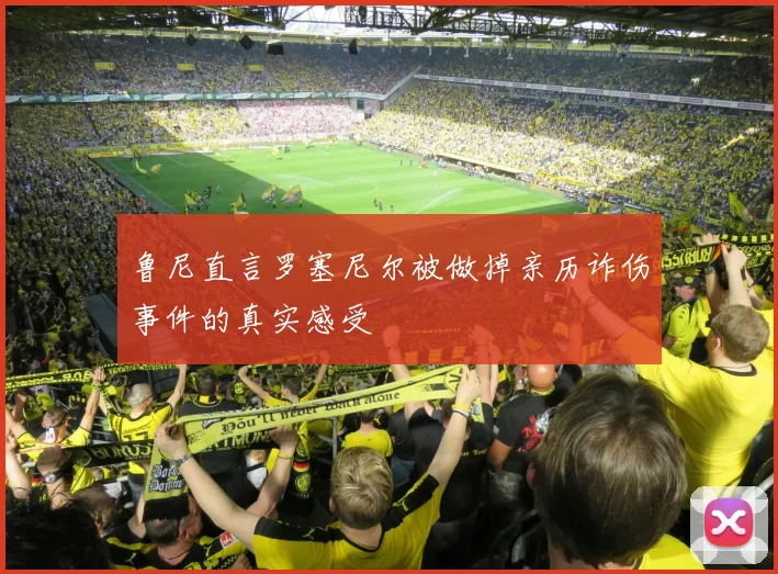 鲁尼直言罗塞尼尔被做掉亲历诈伤事件的真实感受