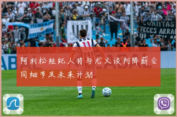 阿利松经纪人将与尤文谈判降薪合同细节及未来计划