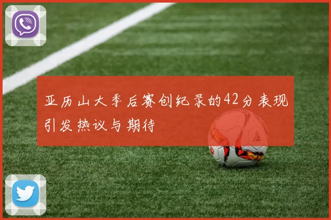 亚历山大季后赛创纪录的42分表现引发热议与期待