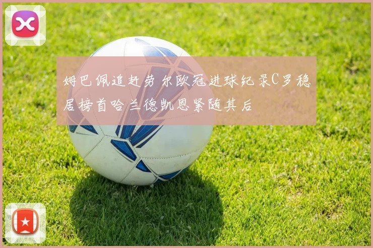 姆巴佩追赶劳尔欧冠进球纪录C罗稳居榜首哈兰德凯恩紧随其后