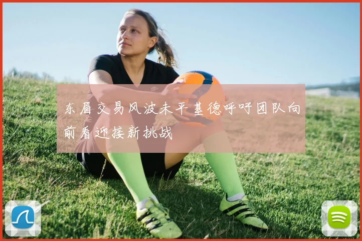 东眉交易风波未平基德呼吁团队向前看迎接新挑战