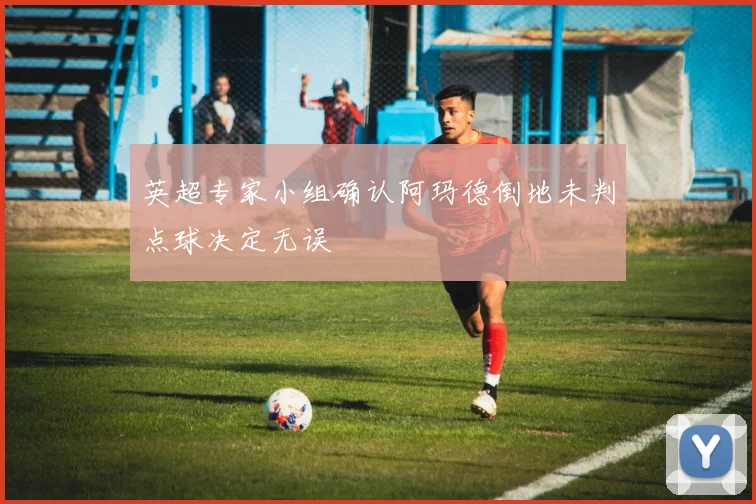 英超专家小组确认阿玛德倒地未判点球决定无误
