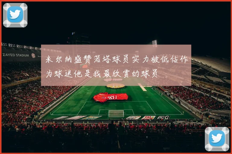米尔纳盛赞若塔球员实力被低估作为球迷他是我最欣赏的球员