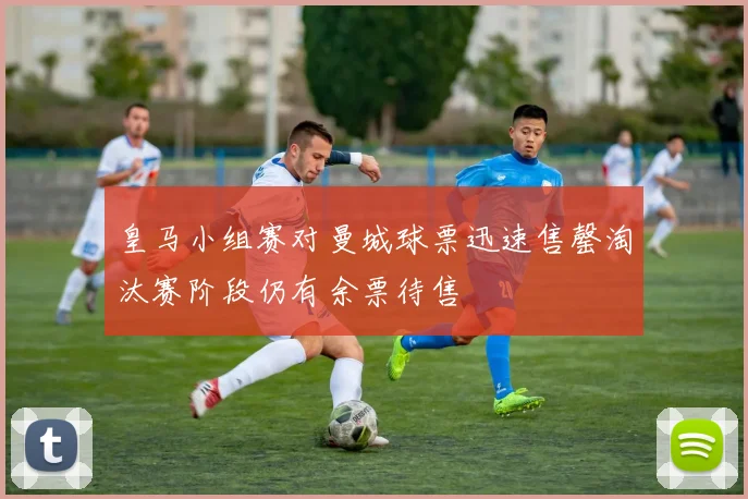 皇马小组赛对曼城球票迅速售罄淘汰赛阶段仍有余票待售