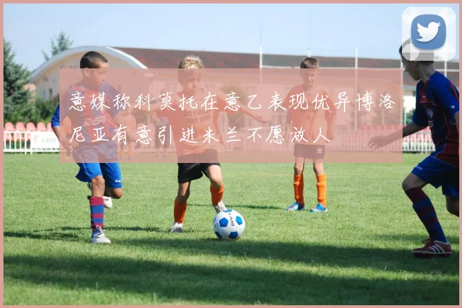 意媒称科莫托在意乙表现优异博洛尼亚有意引进米兰不愿放人