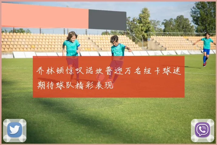 乔林顿惊叹诺坎普迎万名纽卡球迷期待球队精彩表现