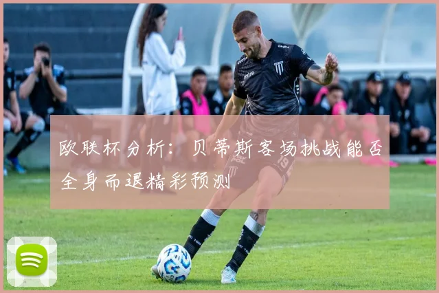 欧联杯分析：贝蒂斯客场挑战能否全身而退精彩预测