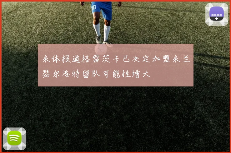 米体报道格雷茨卡已决定加盟米兰瑟尔洛特留队可能性增大