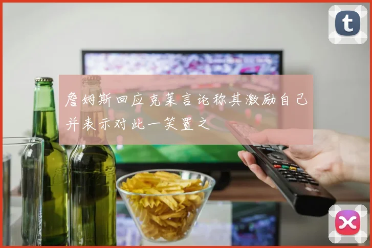 詹姆斯回应克莱言论称其激励自己并表示对此一笑置之