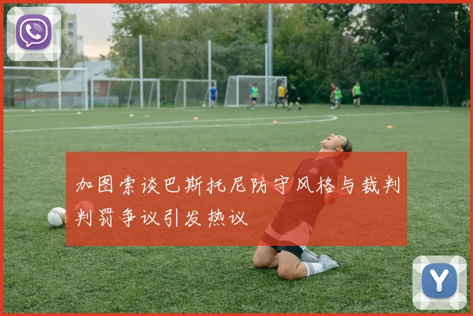 加图索谈巴斯托尼防守风格与裁判判罚争议引发热议