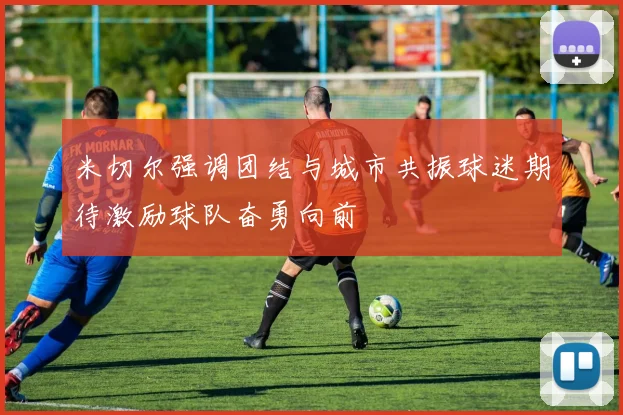 米切尔强调团结与城市共振球迷期待激励球队奋勇向前
