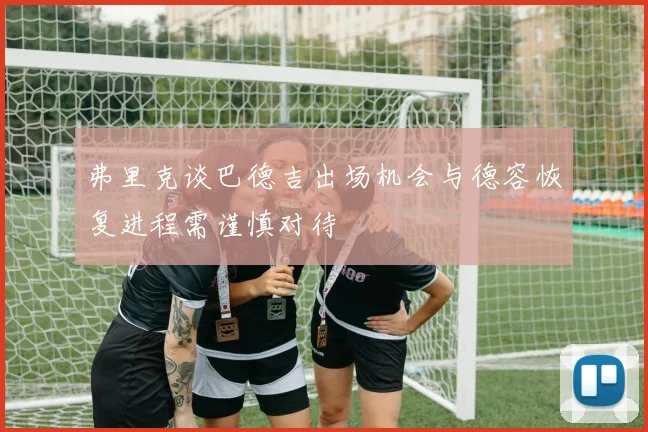 弗里克谈巴德吉出场机会与德容恢复进程需谨慎对待
